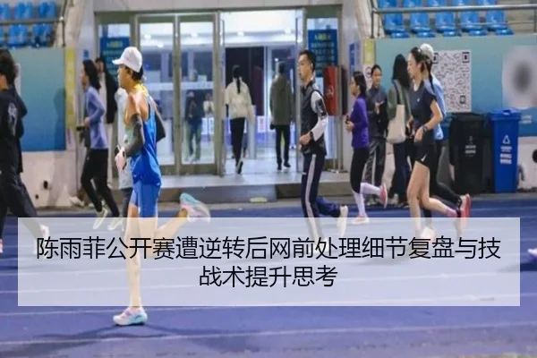 陈雨菲公开赛遭逆转后网前处理细节复盘与技战术提升思考